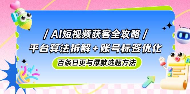 AI短视频获客全攻略：平台算法拆解+账号标签优化，百条日更与爆款选题方法-优优云网创