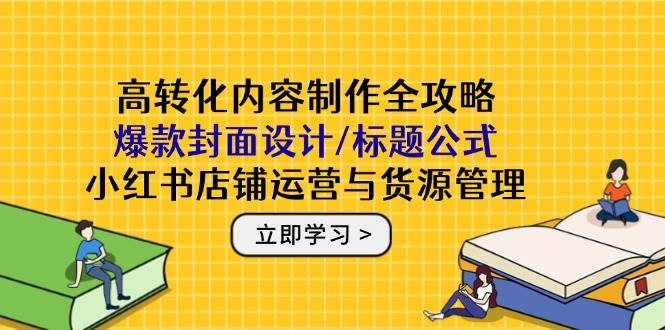 （14778期）高转化内容制作全攻略：爆款封面设计/标题公式，小红书店铺运营与货源管理-优优云网创