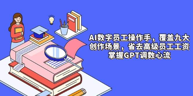 （14740期）AI数字员工操作手，9大场景内容创作，省去高级员工工资，掌握GPT调数心流-优优云网创