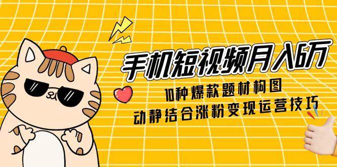 手机短视频月入6万，10种爆款题材构图，动静结合涨粉变现运营技巧-优优云网创