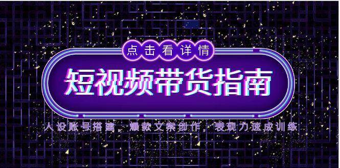 2025短视频带货指南，人设账号搭建，爆款文案创作，表现力速成训练-优优云网创