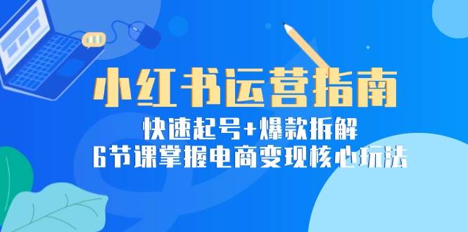 小红书运营指南：快速起号+爆款拆解，6节课掌握电商变现核心玩法-优优云网创