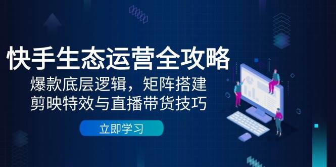 快手生态运营全攻略：爆款底层逻辑，矩阵搭建，剪映特效与直播带货技巧-优优云网创