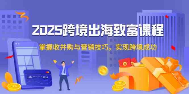 2025跨境出海致富课程，掌握收并购与营销技巧，实现跨境成功-优优云网创