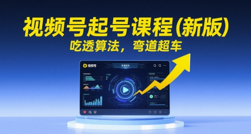 视频号起号课程（新版），吃透算法，弯道超车-优优云网创