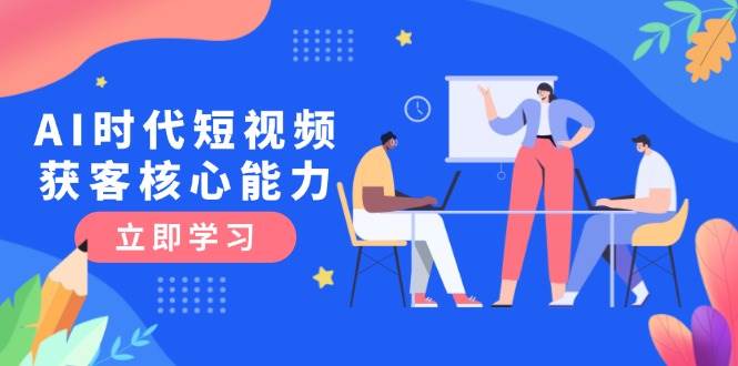 （15066期）AI时代短视频获客核心课程，三大必备技能解析，认知升级关键要点-优优云网创