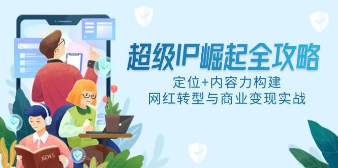 （14818期）超级IP崛起全攻略，定位+内容力构建，网红转型与商业变现实战-优优云网创