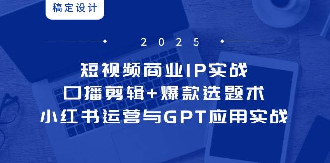 短视频商业IP实战6期：口播剪辑+爆款选题术，小红书运营与GPT应用实战-优优云网创