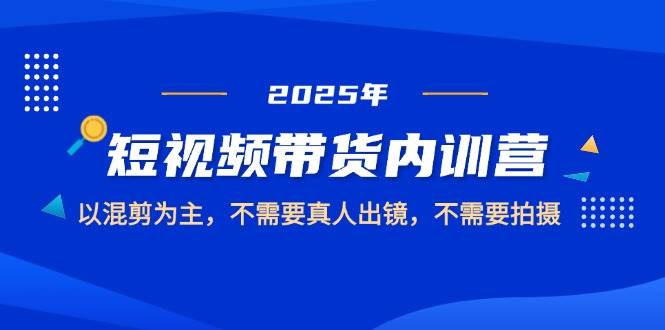 2025短视频带货内训营，以混剪为主，不需要真人出镜，不需要拍摄-优优云网创