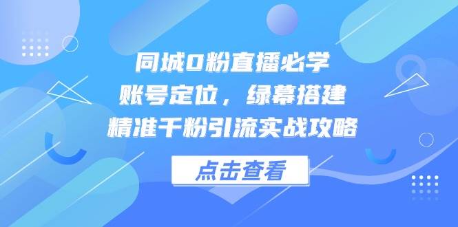 同城0粉直播必学，账号定位，绿幕搭建，精准千粉引流实战攻略-优优云网创