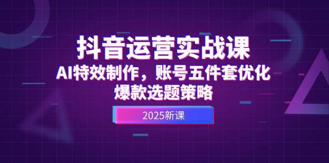 （14918期）抖音运营实战课，AI特效制作，账号五件套优化，爆款选题策略-优优云网创