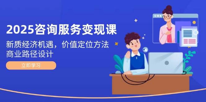 （14909期）2025咨询服务变现课：新质经济机遇，价值定位方法，商业路径设计-优优云网创