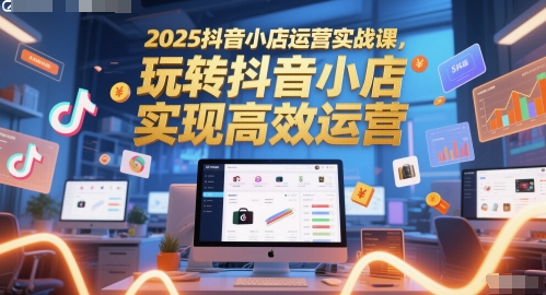 2025抖音小店运营实战课，玩转抖音小店，实现高效运营-优优云网创