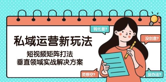 （15069期）私域运营新玩法，短视频矩阵打法，垂直领域实战解决方案（更新6月）-优优云网创