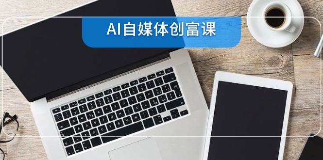 AI自媒体创富课，账号准备到直播带货，零基础22项技能速成-优优云网创