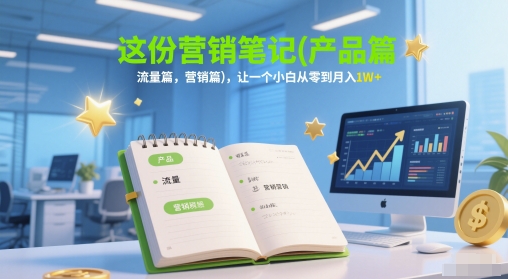 这份营销笔记(产品篇，流量篇，营销篇)，让一个小白从零到月入1W+-优优云网创