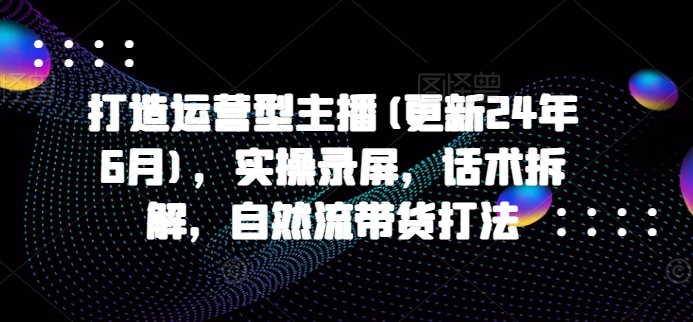 打造运营型主播(更新25年5月)，实操录屏，话术拆解，自然流带货打法-优优云网创