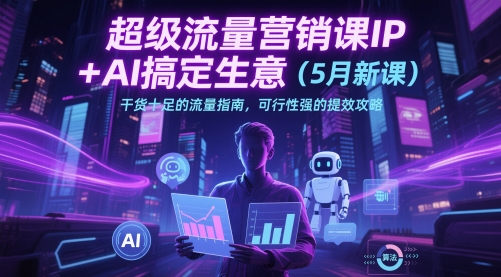 超级流量营销课IP+AI搞定生意（5月新课）干货十足的流量指南，可行性强的提效攻略-优优云网创