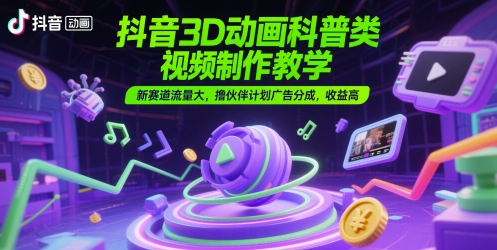 抖音3D动画科普类视频制作教学，新赛道流量大，撸伙伴计划广告分成，收益高-优优云网创