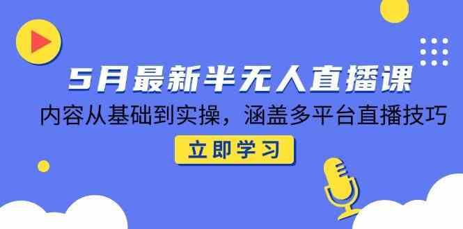 5月最新半无人直播课，内容从基础到实操，涵盖多平台直播技巧-优优云网创