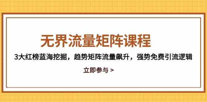 无界流量矩阵课程，3大红榜蓝海挖掘，趋势矩阵流量飙升，强势免费引流逻辑-优优云网创