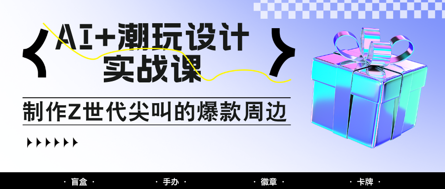 AI+潮玩设计实战课：手把手教你制作Z世代尖叫的爆款周边，自媒体人必学印钞术！-优优云网创