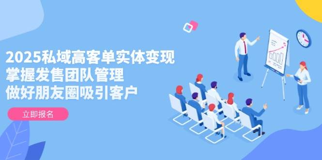 （14792期）2025私域高客单实体变现，掌握发售团队管理，做好朋友圈吸引客户-优优云网创