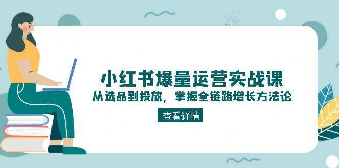 小红书爆量运营实战课：从选品到投放，掌握全链路增长方法论-优优云网创
