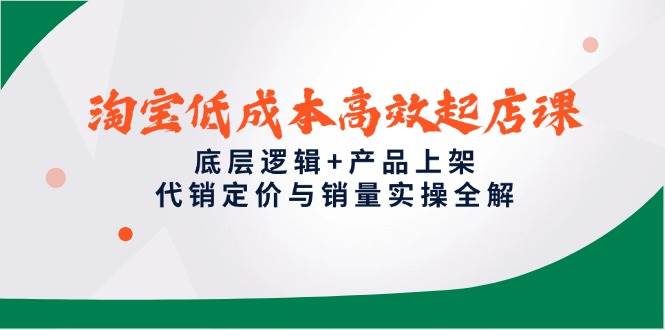 （14842期）淘宝低成本高效起店课，底层逻辑+产品上架，代销定价与销量实操全解-优优云网创