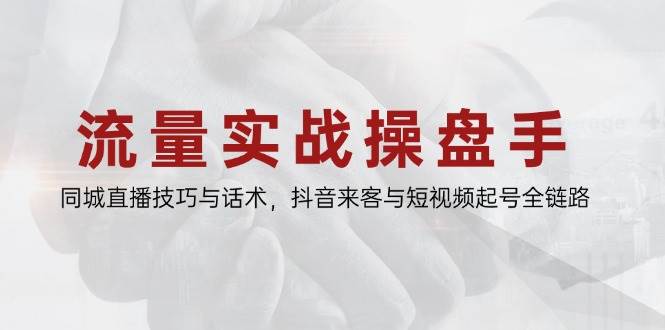 流量实战操盘手，同城直播技巧与话术，抖音来客与短视频起号全链路-优优云网创
