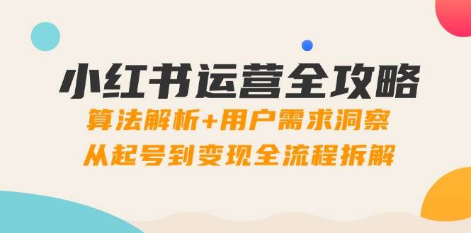 小红书运营全攻略：算法解析+用户需求洞察，从起号到变现全流程拆解-优优云网创