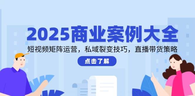 （14916期）2025商业案例大全，短视频矩阵运营，私域裂变技巧，直播带货策略-优优云网创