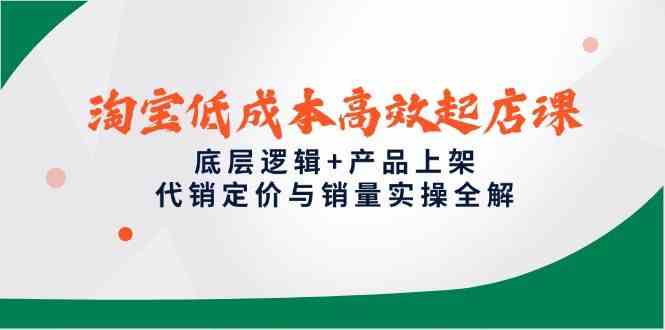 淘宝低成本高效起店课，底层逻辑+产品上架，代销定价与销量实操全解-优优云网创