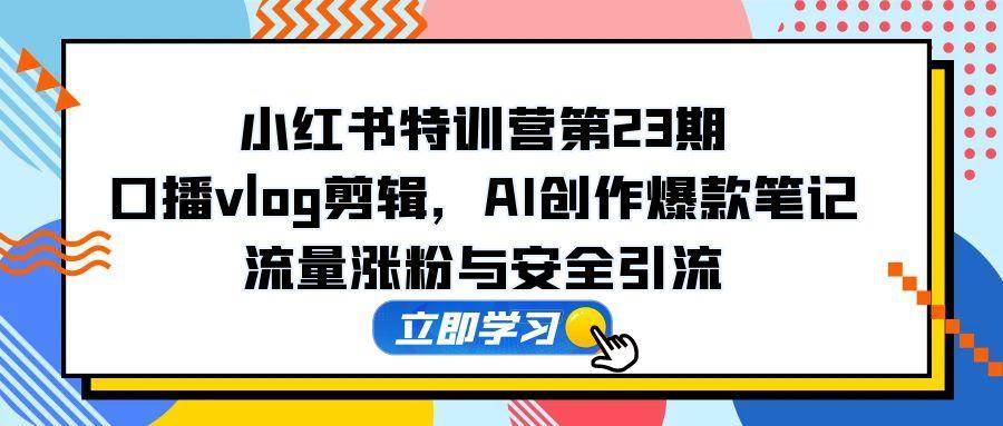 （14794期）小红书特训营第23期，口播vlog剪辑，AI创作爆款笔记，流量涨粉与安全引流-优优云网创