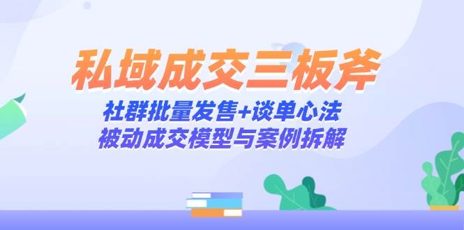 私域成交三板斧：社群批量发售+谈单心法，被动成交模型与案例拆解-优优云网创