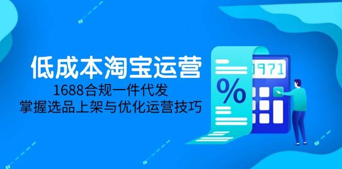 （14806期）低成本淘宝运营-5月更新，1688合规一件代发，掌握选品上架与优化运营技巧-优优云网创