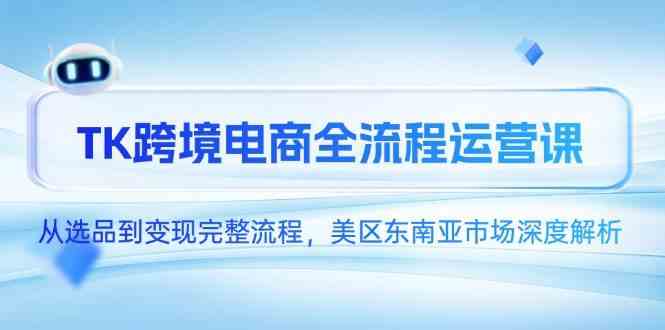 TK跨境电商全流程运营课，从选品到变现完整流程，美区东南亚市场深度解析-优优云网创