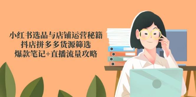 （14896期）小红书选品与店铺运营秘籍，抖店拼多多货源筛选，爆款笔记+直播流量攻略-优优云网创