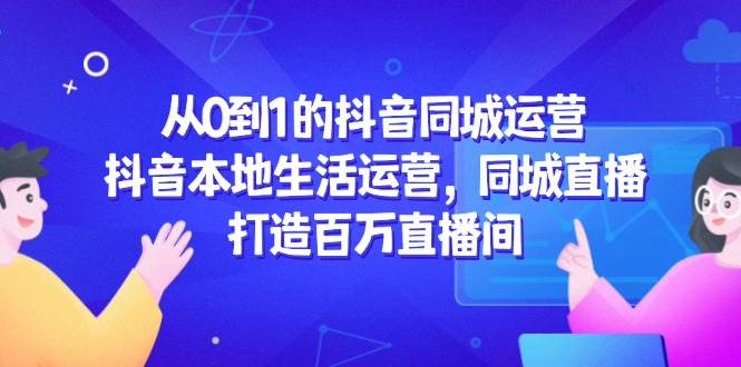 （14863期）从0到1的抖音同城运营，抖音本地生活运营，同城直播，打造百万直播间-优优云网创