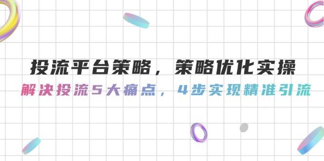 （14862期）投流平台策略，策略优化实操，解决投流5大痛点，4步实现精准引流-优优云网创