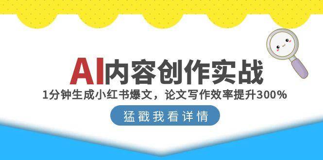 （15041期）AI内容创作实战：1分钟生成小红书爆文，论文写作效率提升300%-优优云网创