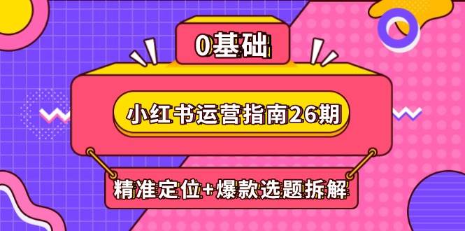 小红书运营指南26期：精准定位+爆款选题拆解,DeepSeek辅助创作与电商变现-优优云网创